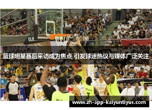 篮球明星赛后采访成为焦点 引发球迷热议与媒体广泛关注