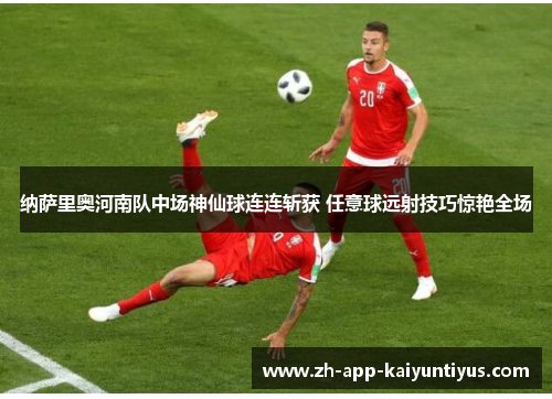 纳萨里奥河南队中场神仙球连连斩获 任意球远射技巧惊艳全场 纳萨里奥河南队中场神仙球连连斩获 任意球远射技巧惊艳全场