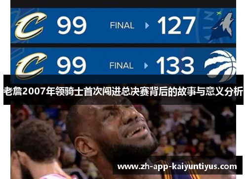老詹2007年领骑士首次闯进总决赛背后的故事与意义分析 老詹2007年领骑士首次闯进总决赛背后的故事与意义分析