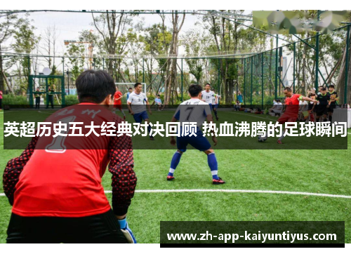 英超历史五大经典对决回顾 热血沸腾的足球瞬间