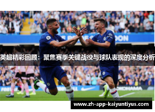 英超精彩回顾：聚焦赛季关键战役与球队表现的深度分析