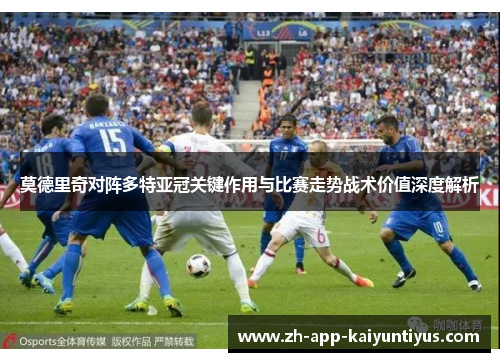 莫德里奇对阵多特亚冠关键作用与比赛走势战术价值深度解析