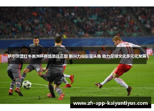 萨尔茨堡红牛美洲杯赛场激战正酣 新兴力量崭露头角 助力足球文化多元化发展