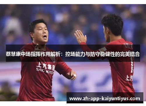 蔡慧康中场指挥作用解析：控场能力与防守稳健性的完美结合