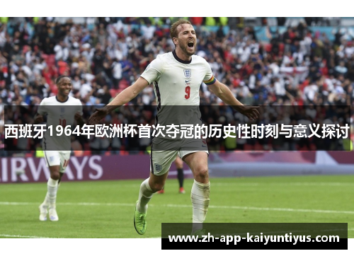 西班牙1964年欧洲杯首次夺冠的历史性时刻与意义探讨