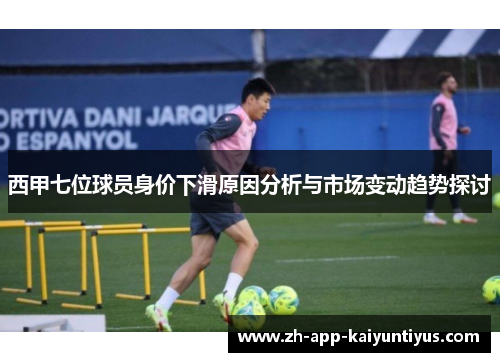 西甲七位球员身价下滑原因分析与市场变动趋势探讨