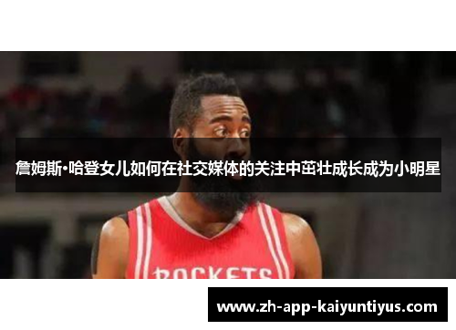 詹姆斯·哈登女儿如何在社交媒体的关注中茁壮成长成为小明星