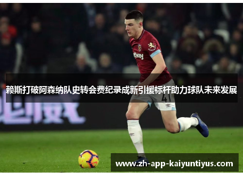 赖斯打破阿森纳队史转会费纪录成新引援标杆助力球队未来发展