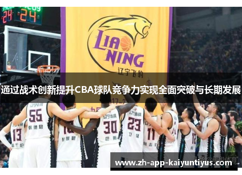 通过战术创新提升CBA球队竞争力实现全面突破与长期发展 通过战术创新提升CBA球队竞争力实现全面突破与长期发展