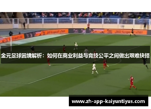 金元足球困境解析:如何在商业利益与竞技公平之间做出艰难抉择 金元足球困境解析:如何在商业利益与竞技公平之间做出艰难抉择