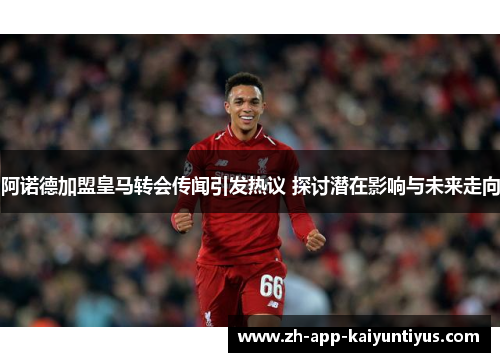 阿诺德加盟皇马转会传闻引发热议 探讨潜在影响与未来走向 阿诺德加盟皇马转会传闻引发热议 探讨潜在影响与未来走向
