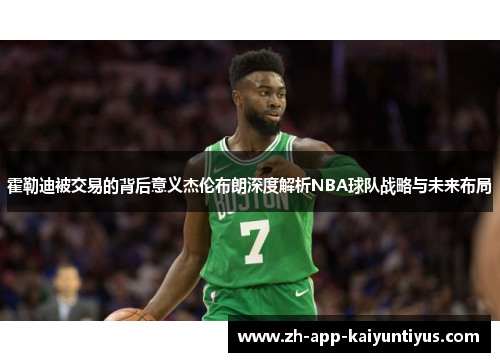 霍勒迪被交易的背后意义杰伦布朗深度解析NBA球队战略与未来布局 霍勒迪被交易的背后意义杰伦布朗深度解析NBA球队战略与未来布局