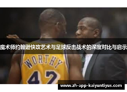 魔术师约翰逊快攻艺术与足球反击战术的深度对比与启示 魔术师约翰逊快攻艺术与足球反击战术的深度对比与启示