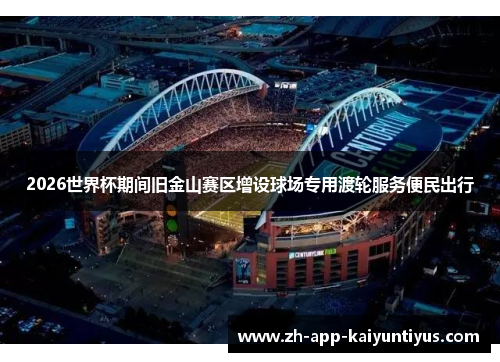 2026世界杯期间旧金山赛区增设球场专用渡轮服务便民出行 2026世界杯期间旧金山赛区增设球场专用渡轮服务便民出行