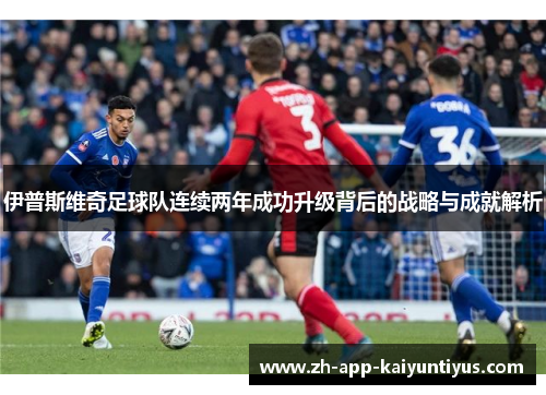 伊普斯维奇足球队连续两年成功升级背后的战略与成就解析 伊普斯维奇足球队连续两年成功升级背后的战略与成就解析