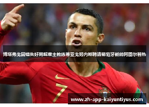 博塔弗戈因错失好局解雇主教练蒂亚戈努内斯聘请葡萄牙新帅阿图尔若热 博塔弗戈因错失好局解雇主教练蒂亚戈努内斯聘请葡萄牙新帅阿图尔若热