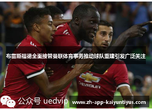 布雷斯福德全面接管曼联体育事务推动球队重建引发广泛关注 布雷斯福德全面接管曼联体育事务推动球队重建引发广泛关注