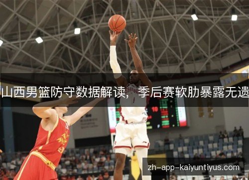 山西男篮防守数据解读,季后赛软肋暴露无遗 山西男篮防守数据解读,季后赛软肋暴露无遗
